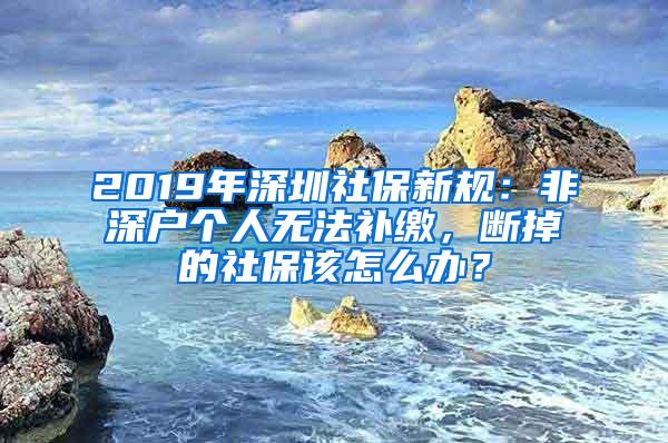 2019年深圳社保新规：非深户个人无法补缴，断掉的社保该怎么办？