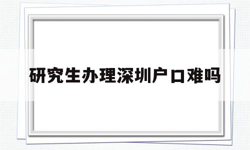 研究生办理深圳户口难吗(研究生办理深圳户口难吗吗) 大专入户深圳