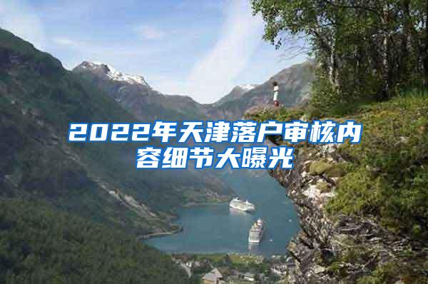 2022年天津落户审核内容细节大曝光