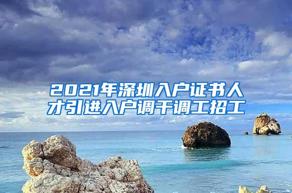 2021年深圳入户证书人才引进入户调干调工招工