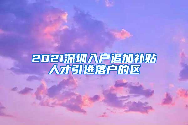 2021深圳入户追加补贴人才引进落户的区