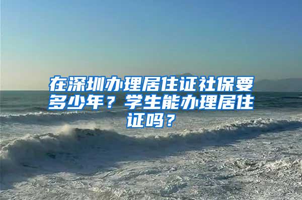 在深圳办理居住证社保要多少年？学生能办理居住证吗？