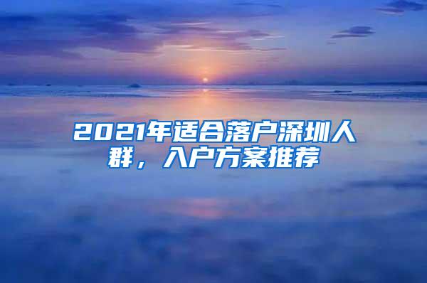 2021年适合落户深圳人群，入户方案推荐