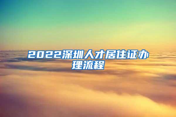 2022深圳人才居住证办理流程