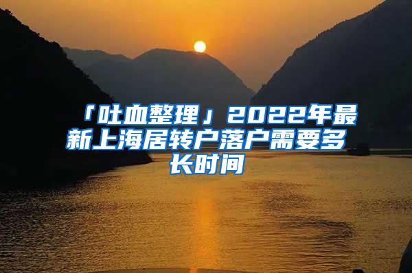 「吐血整理」2022年最新上海居转户落户需要多长时间