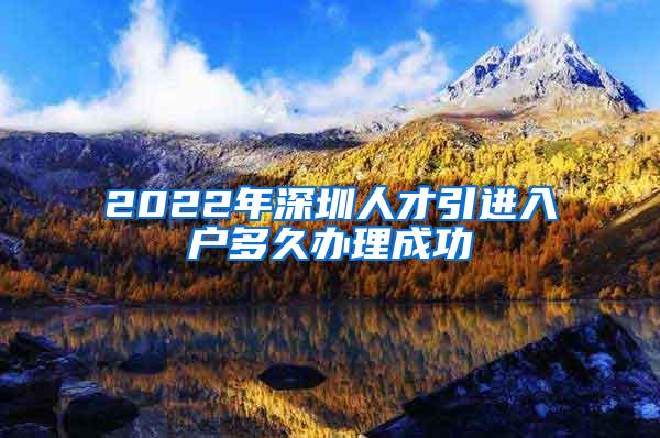 2022年深圳人才引进入户多久办理成功