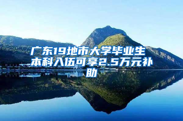 广东19地市大学毕业生 本科入伍可享2.5万元补助