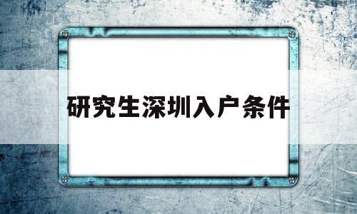 研究生深圳入户条件(研究生可以直接入户深圳吗) 本科入户深圳