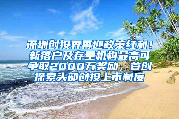 深圳创投界再迎政策红利！新落户及存量机构最高可争取2000万奖励，首创探索头部创投上市制度