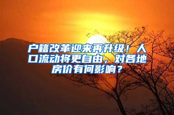 户籍改革迎来再升级！人口流动将更自由，对各地房价有何影响？