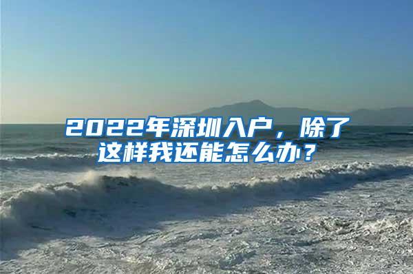 2022年深圳入户，除了这样我还能怎么办？