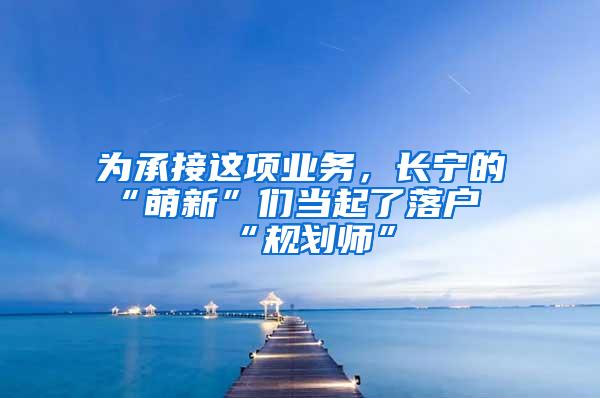 为承接这项业务，长宁的“萌新”们当起了落户“规划师”