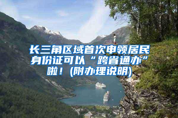 长三角区域首次申领居民身份证可以“跨省通办”啦！(附办理说明)