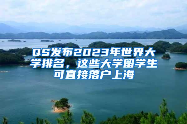 QS发布2023年世界大学排名，这些大学留学生可直接落户上海