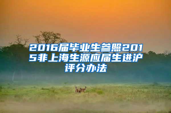 2016届毕业生参照2015非上海生源应届生进沪评分办法