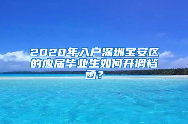 2020年入户深圳宝安区的应届毕业生如何开调档函？