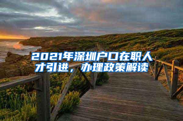 2021年深圳户口在职人才引进，办理政策解读