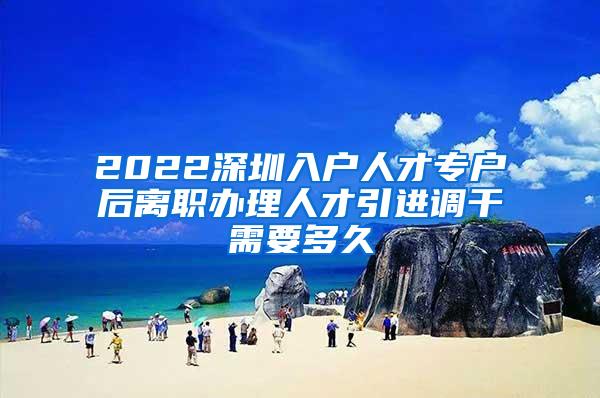 2022深圳入户人才专户后离职办理人才引进调干需要多久