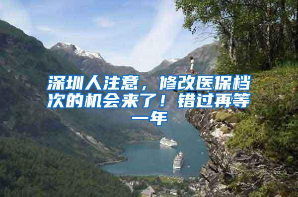 深圳人注意，修改医保档次的机会来了！错过再等一年