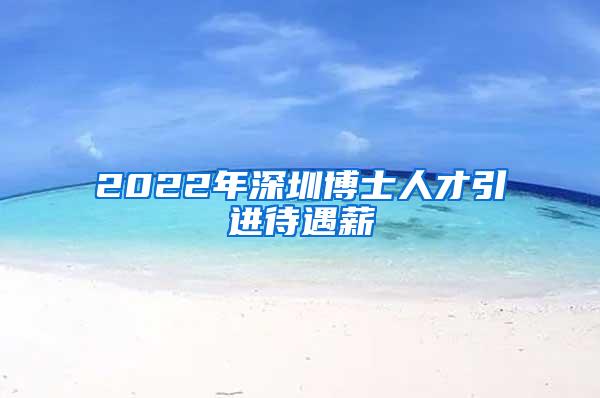 2022年深圳博士人才引进待遇薪