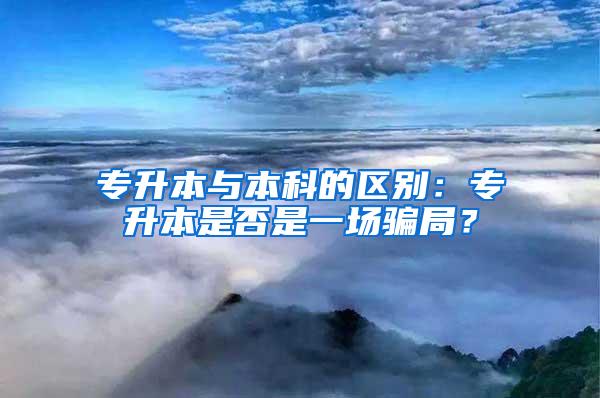 专升本与本科的区别：专升本是否是一场骗局？