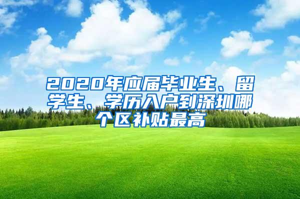 2020年应届毕业生、留学生、学历入户到深圳哪个区补贴最高