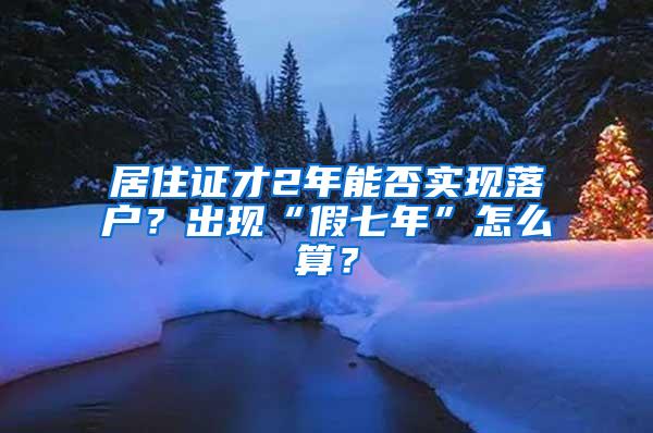 居住证才2年能否实现落户？出现“假七年”怎么算？