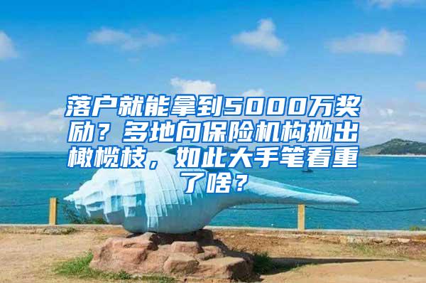 落户就能拿到5000万奖励？多地向保险机构抛出橄榄枝，如此大手笔看重了啥？