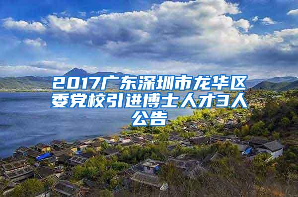 2017广东深圳市龙华区委党校引进博士人才3人公告