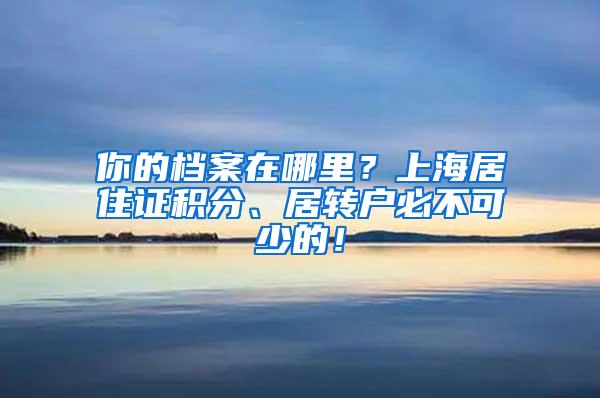 你的档案在哪里？上海居住证积分、居转户必不可少的！