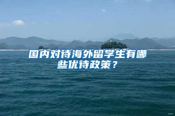 国内对待海外留学生有哪些优待政策？