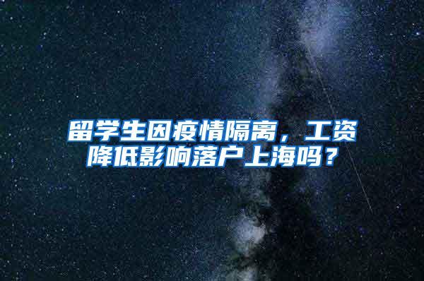 留学生因疫情隔离，工资降低影响落户上海吗？