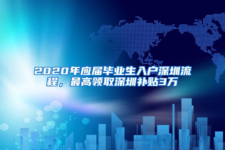 2020年应届毕业生入户深圳流程，最高领取深圳补贴3万