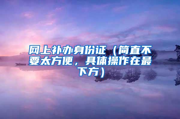 网上补办身份证（简直不要太方便，具体操作在最下方）