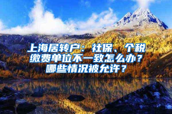 上海居转户：社保、个税缴费单位不一致怎么办？哪些情况被允许？