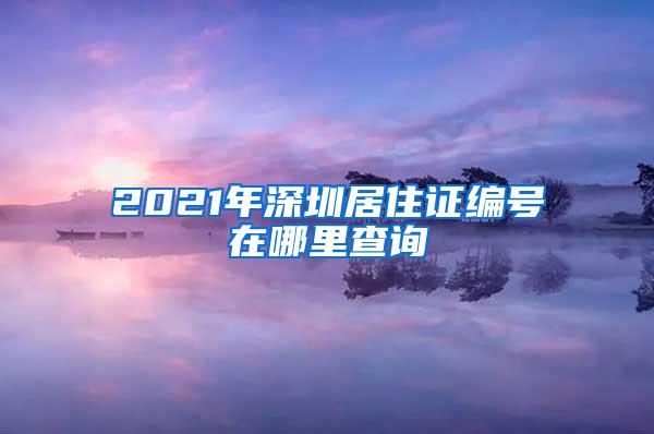 2021年深圳居住证编号在哪里查询