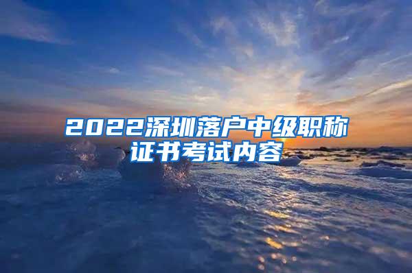 2022深圳落户中级职称证书考试内容