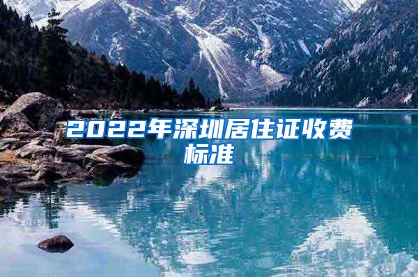 2022年深圳居住证收费标准