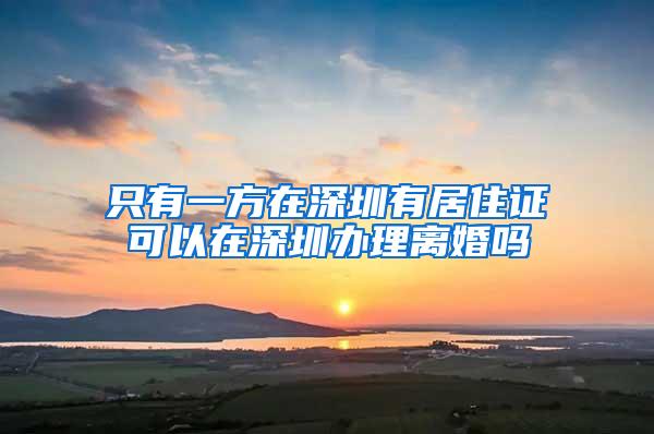 只有一方在深圳有居住证可以在深圳办理离婚吗