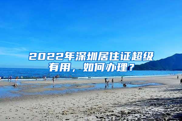 2022年深圳居住证超级有用，如何办理？