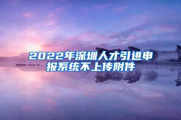 2022年深圳人才引进申报系统不上传附件