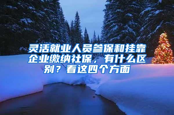 灵活就业人员参保和挂靠企业缴纳社保，有什么区别？看这四个方面