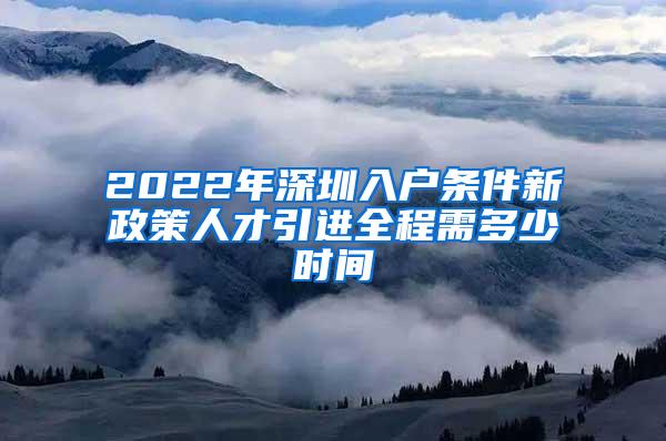 2022年深圳入户条件新政策人才引进全程需多少时间