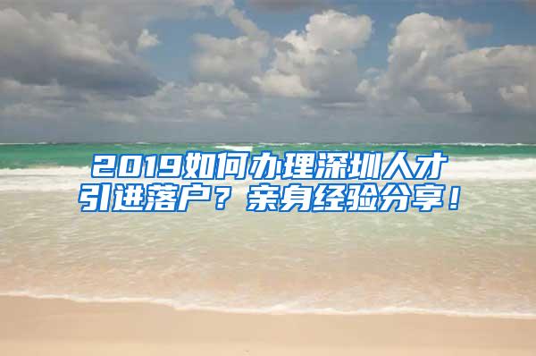 2019如何办理深圳人才引进落户？亲身经验分享！