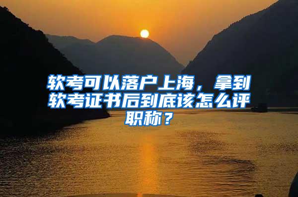 软考可以落户上海，拿到软考证书后到底该怎么评职称？