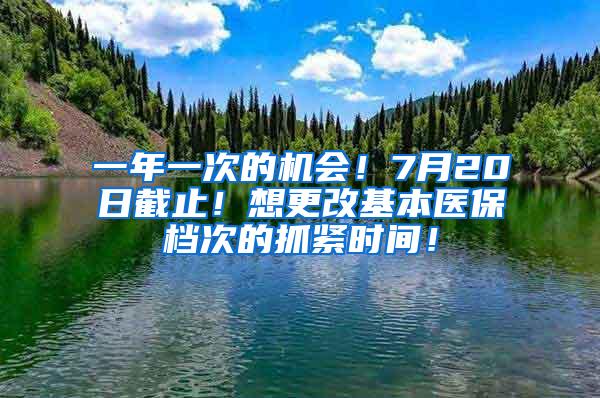 一年一次的机会！7月20日截止！想更改基本医保档次的抓紧时间！