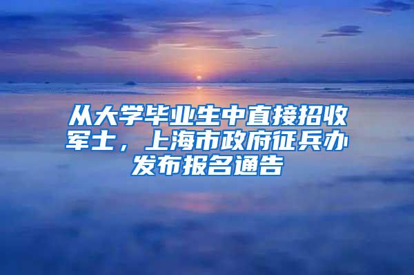 从大学毕业生中直接招收军士，上海市政府征兵办发布报名通告