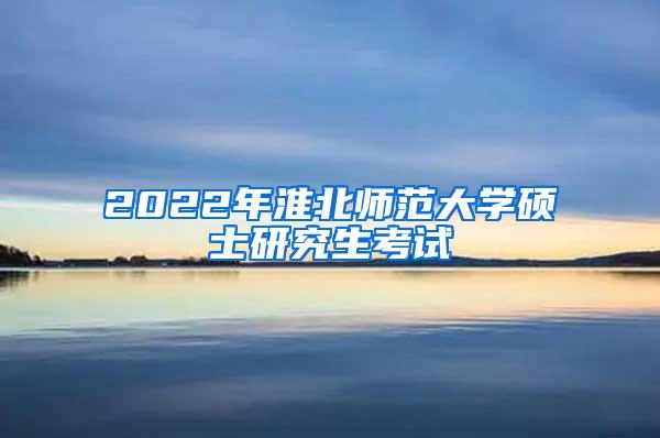 2022年淮北师范大学硕士研究生考试