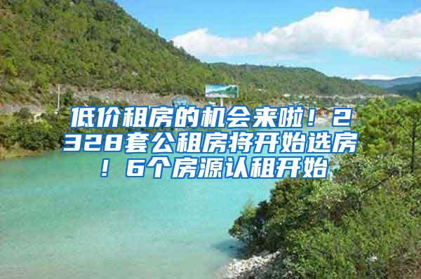 低价租房的机会来啦！2328套公租房将开始选房！6个房源认租开始