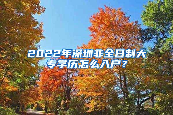 2022年深圳非全日制大专学历怎么入户？